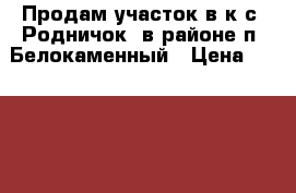 Продам участок в к/с “Родничок“ в районе п. Белокаменный › Цена ­ 450 000 - Свердловская обл., Асбест г. Недвижимость » Земельные участки продажа   . Свердловская обл.,Асбест г.